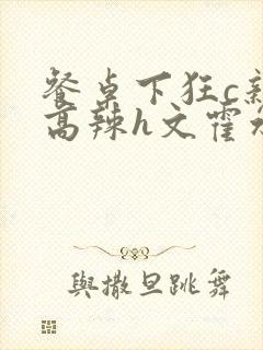 餐桌下狂c亲女高辣h文霍水