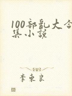 100部乱大合集小说