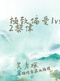 极致偏爱1vs2黎伟