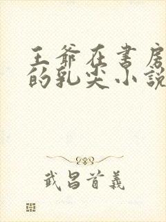 王爷在书房含她的乳尖小说