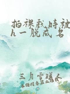 拍裸戏时被c了h一脱成名