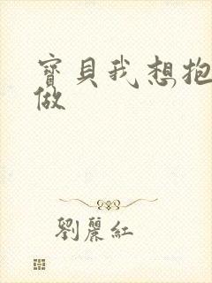 宝贝我想抱着你做