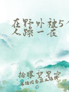 在野外被5个男人躁一夜