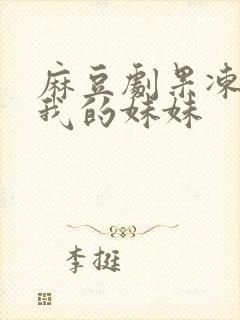 麻豆剧果冻传媒我的妹妹