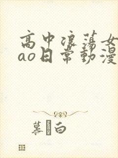 高中浪荡女挨cao日常动漫