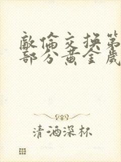 敌伦交换第11部分黄金岁月