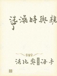 洗澡时与亲女伦了