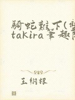 骑蛇难下(双)takira笔趣阁