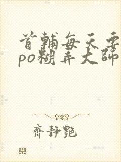 首辅每天要不够po糊弄大师