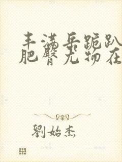 丰满岳跪趴高撅肥臀尤物在线观看