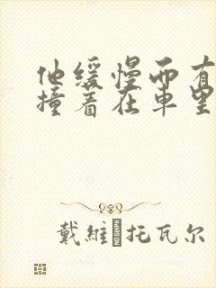 他缓慢而有力的撞着在车里