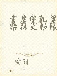 书房双乳晃动干柴烈火动态图