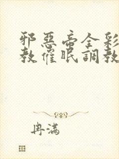 邪恶帝全彩之调教催眠调教3D