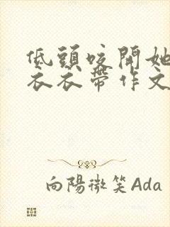 低头咬开她的小衣衣带作文