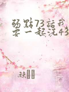 弱点73话我也要一起洗43321