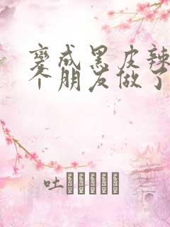 变成黑皮辣妹后个朋友做了无删