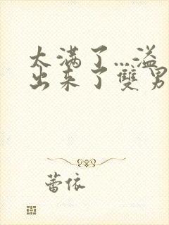 太满了...溢出来了双男动漫