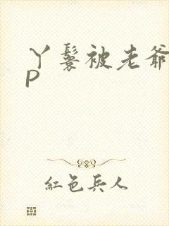 丫鬟被老爷玩NP