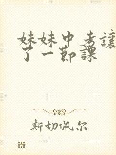 妹妹中考让我C了一节课