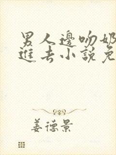 男人边吻奶边挵进去小说免费