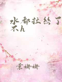 水都拉丝了还说不h