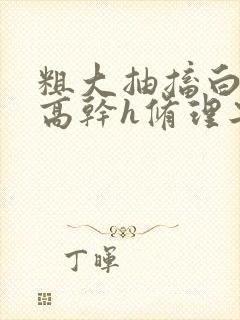 粗大抽搐白浊h高干h修理工