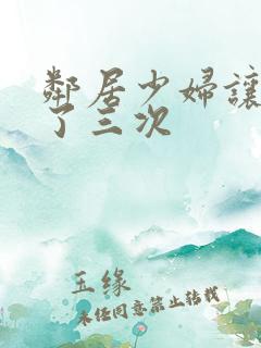 邻居少妇让我爽了三次