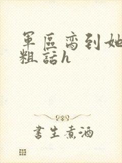 军区脔到她哭h粗话h