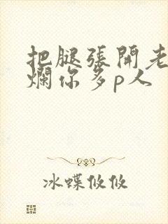 把腿张开老子臊烂你多p人