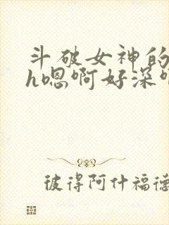 斗破女神的堕落h嗯啊好深啊