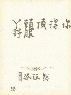 丫头顶得你舒不舒服