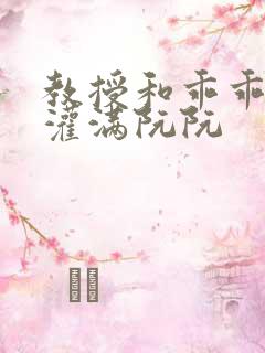 教授和乖乖女h灌满阮阮