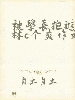 被学长抱进小树林c个爽作文