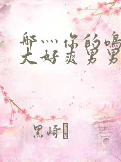 哪灬你的鸣巴好大好爽男男