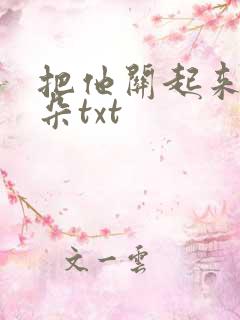 把他关起来 耳朵txt