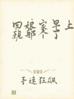 回娘家早上和父亲那个了