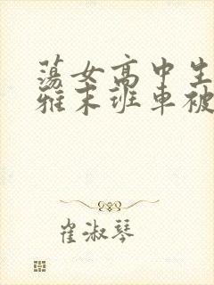 荡女高中生蒋雅雅末班车被吸