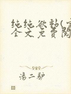纯纯欲动(完整全文免费阅读)