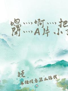 嗯灬啊灬把腿张开灬A片小说