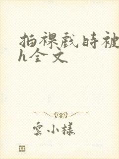 拍裸戏时被c了h全文