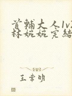 首辅大人1v2林婉婉完结了吗