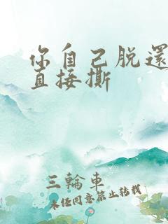 你自己脱还是我直接撕