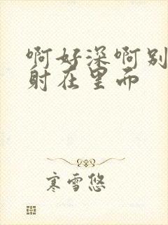 啊好深啊别拔就射在里面