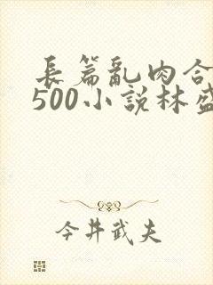 长篇乱肉合集乱500小说林盛