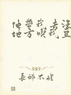 他带我去没人的地方吃我豆腐