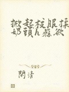 掀起校服揉她的奶头h瘾欲