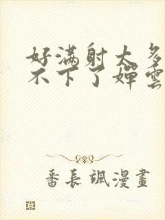 好满射太多了装不下了婵云吧漫函