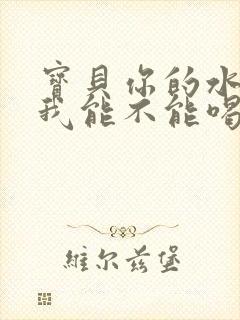 宝贝你的水真多我能不能喝点
