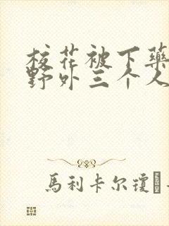 校花被下药带到野外三个人