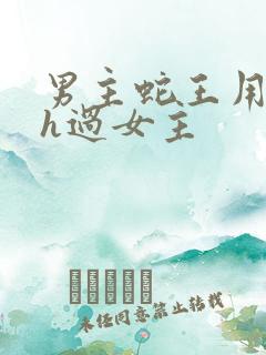 男主蛇王用蛇身h过女主